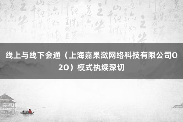 线上与线下会通（上海嘉果潋网络科技有限公司O2O）模式执续深切