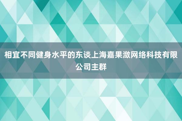 相宜不同健身水平的东谈上海嘉果潋网络科技有限公司主群